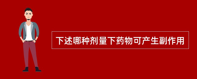 下述哪种剂量下药物可产生副作用