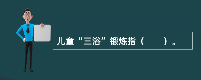 儿童“三浴”锻炼指（　　）。