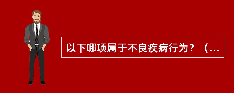 以下哪项属于不良疾病行为？（　　）