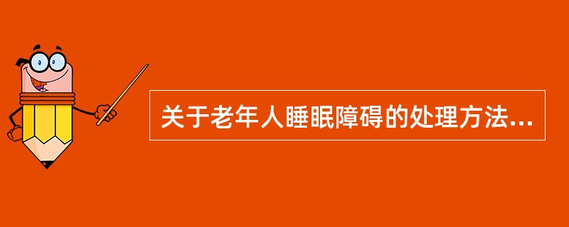 关于老年人睡眠障碍的处理方法，正确的是（　　）。