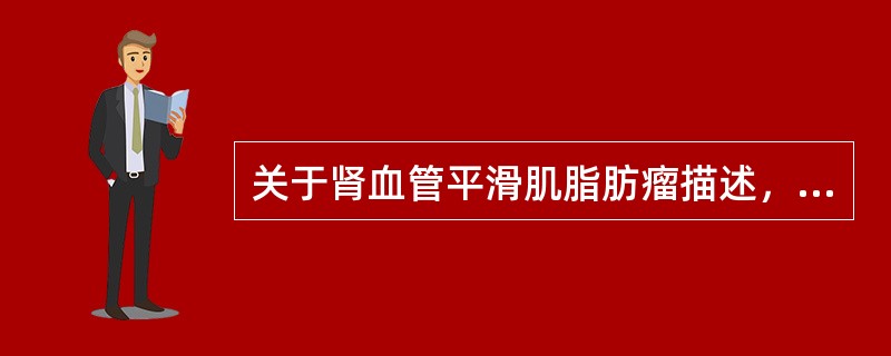关于肾血管平滑肌脂肪瘤描述，错误的是
