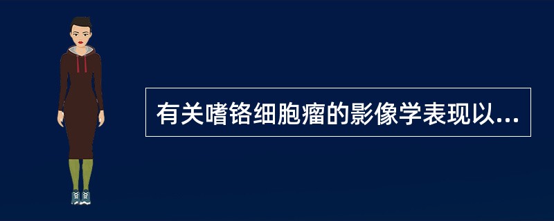 有关嗜铬细胞瘤的影像学表现以下哪一项是错误的（　　）。