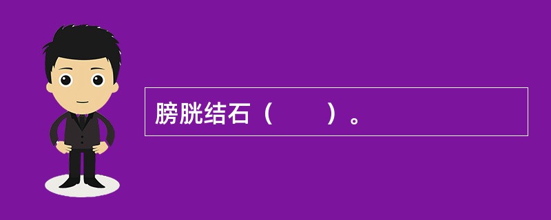 膀胱结石（　　）。