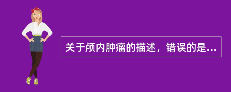 关于颅内肿瘤的描述，错误的是（　　）。