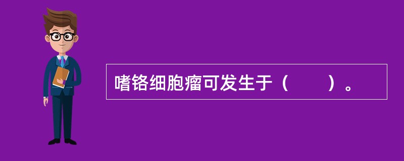 嗜铬细胞瘤可发生于（　　）。