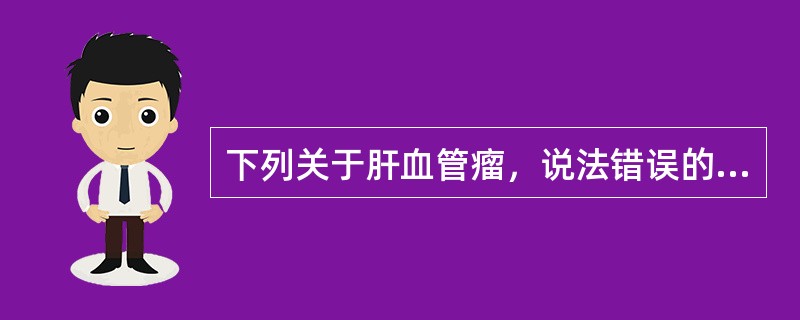 下列关于肝血管瘤，说法错误的是（　　）。