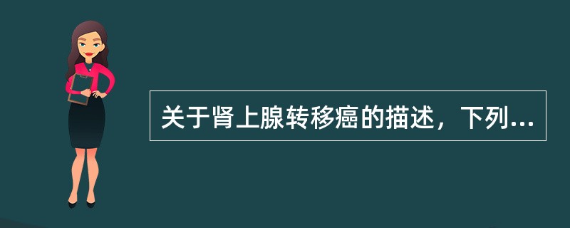 关于肾上腺转移癌的描述，下列说法不正确的是（　　）。