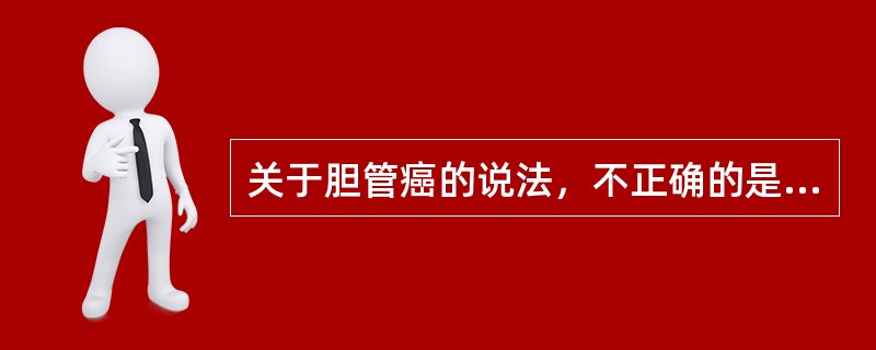 关于胆管癌的说法，不正确的是（　　）。