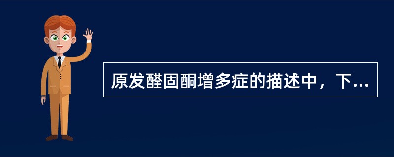 原发醛固酮增多症的描述中，下列哪项是不正确的？（　　）