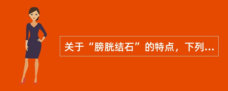 关于“膀胱结石”的特点，下列说法错误的是（　　）。