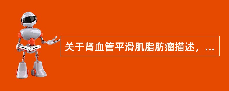 关于肾血管平滑肌脂肪瘤描述，错误的是（　　）。