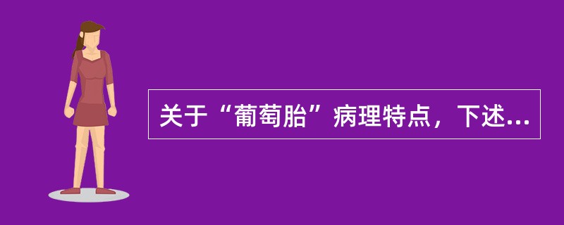 关于“葡萄胎”病理特点，下述哪项不正确？（　　）