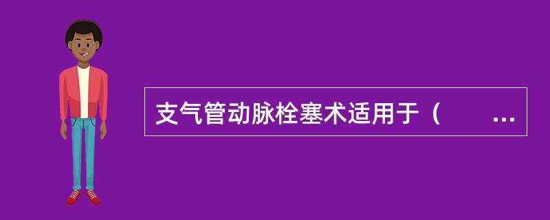 支气管动脉栓塞术适用于（　　）。