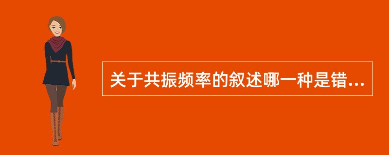 关于共振频率的叙述哪一种是错误的？（　　）