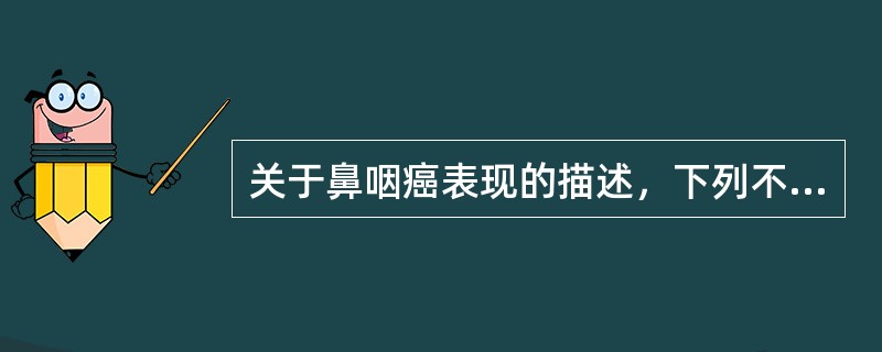 关于鼻咽癌表现的描述，下列不正确的是（　　）。