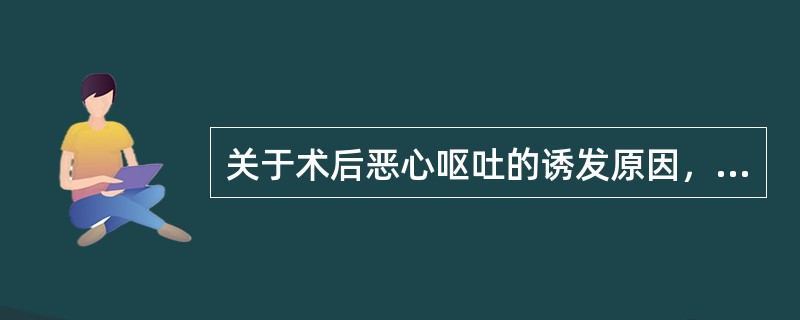 关于术后恶心呕吐的诱发原因，下列哪项是错误的？（　　）