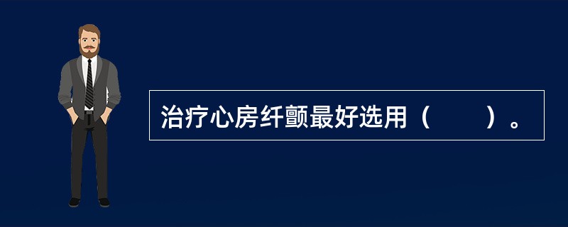 治疗心房纤颤最好选用（　　）。