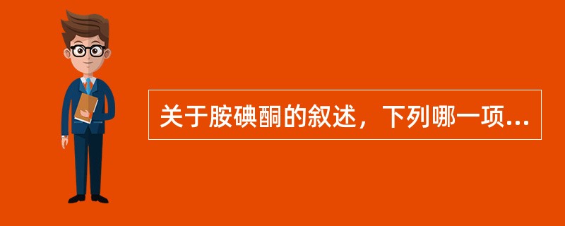 关于胺碘酮的叙述，下列哪一项是不正确的？（　　）