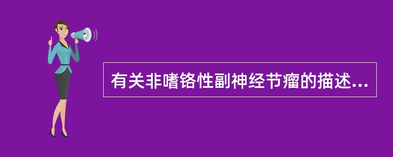 有关非嗜铬性副神经节瘤的描述，不正确的是（　　）。