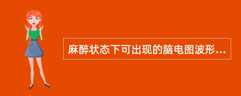 麻醉状态下可出现的脑电图波形是（　　）。