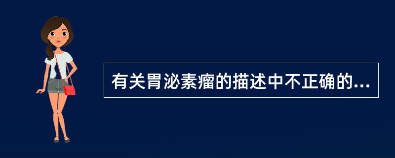 有关胃泌素瘤的描述中不正确的是（　　）。