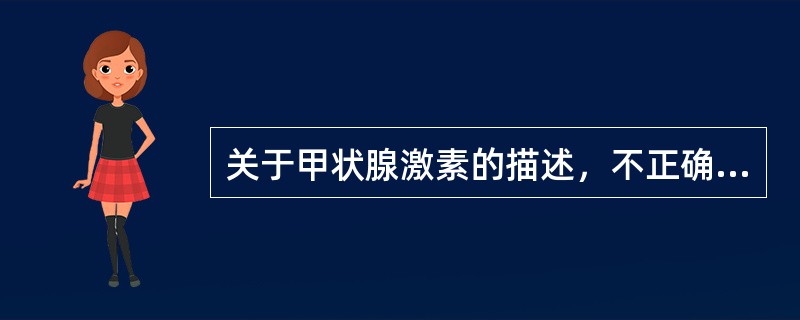 关于甲状腺激素的描述，不正确的是（　　）。