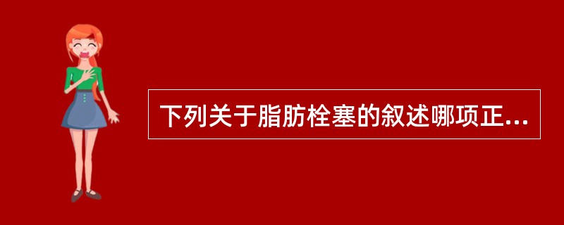 下列关于脂肪栓塞的叙述哪项正确？（　　）