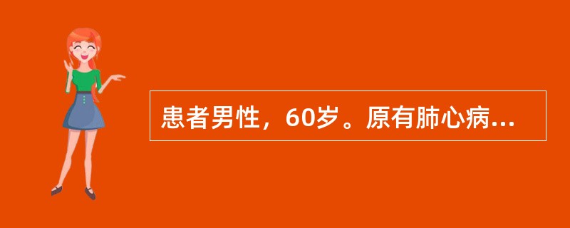 患者男性，60岁。原有肺心病病史。近1周来发热、咳脓痰；神志恍惚、睡眠颠倒2天。体检：球结膜水肿，发绀，颈静脉充盈，两肺湿啰音。心率120次／分，律齐，血压90／60mmHg，下肢浮肿，尿蛋白(+)。