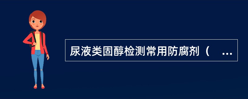 尿液类固醇检测常用防腐剂（　　）。