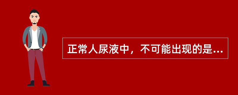 正常人尿液中，不可能出现的是（　　）。