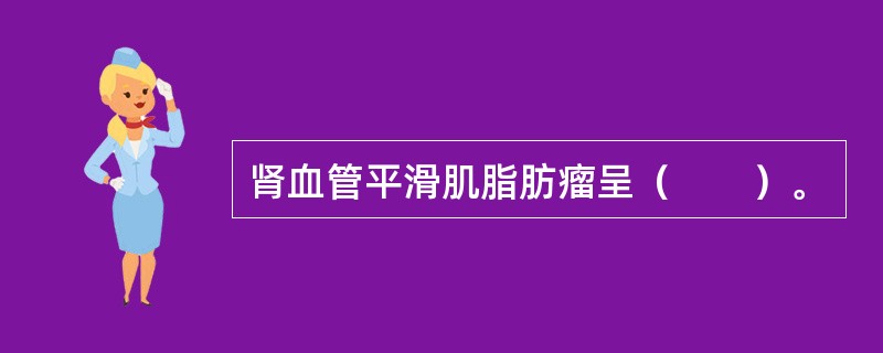 肾血管平滑肌脂肪瘤呈（　　）。