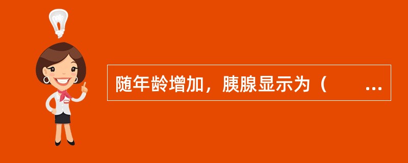 随年龄增加，胰腺显示为（　　）。