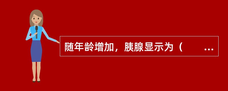 随年龄增加，胰腺显示为（　　）。