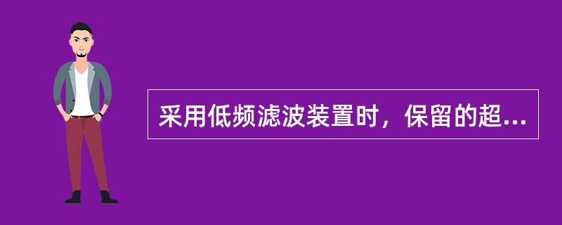 采用低频滤波装置时，保留的超声信号来自（　　）。