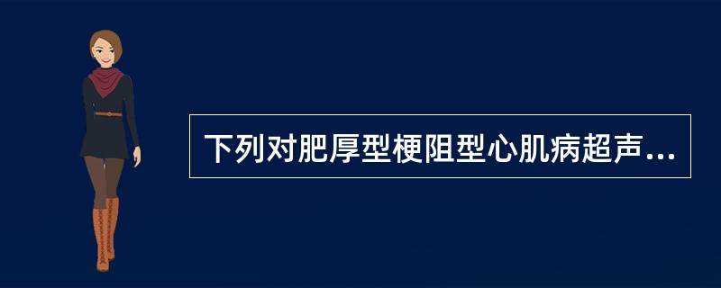 下列对肥厚型梗阻型心肌病超声所见的叙述，哪一项是错误的？（　　）