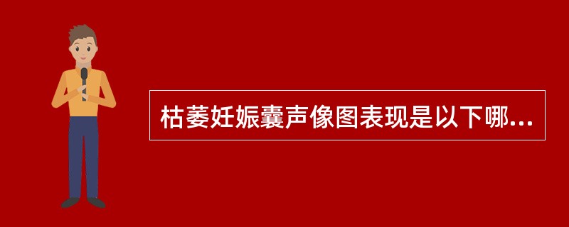 枯萎妊娠囊声像图表现是以下哪项？①宫腔内形态不规则胎囊；②胎囊内无胎芽、无胎心；③胎囊内可见小胎块；④随访观察胎囊可增大，可出现胎盘回声