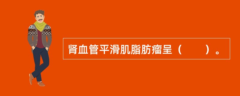 肾血管平滑肌脂肪瘤呈（　　）。