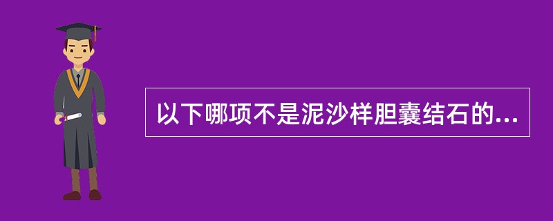 以下哪项不是泥沙样胆囊结石的特点？（　　）