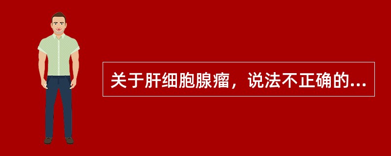 关于肝细胞腺瘤，说法不正确的是（　　）。