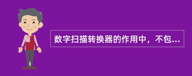 数字扫描转换器的作用中，不包括（　　）。