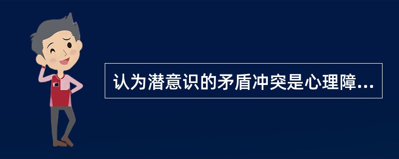 认为潜意识的矛盾冲突是心理障碍产生的根源（　　）。