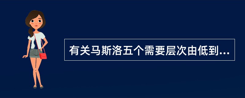 有关马斯洛五个需要层次由低到高的顺序，以下哪项正确？（　　）