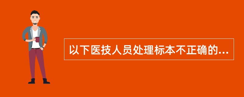 以下医技人员处理标本不正确的是（　　）。