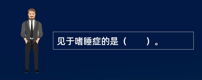 见于嗜睡症的是（　　）。