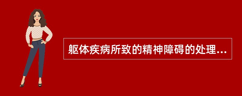 躯体疾病所致的精神障碍的处理原则以下哪项不对？（　　）