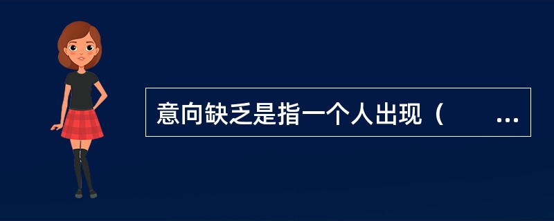 意向缺乏是指一个人出现（　　），表现为学习、工作和生活中各种要求逐渐降低。