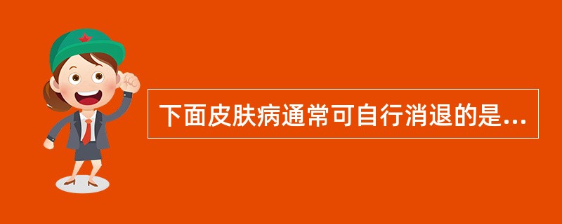 下面皮肤病通常可自行消退的是（　　）。
