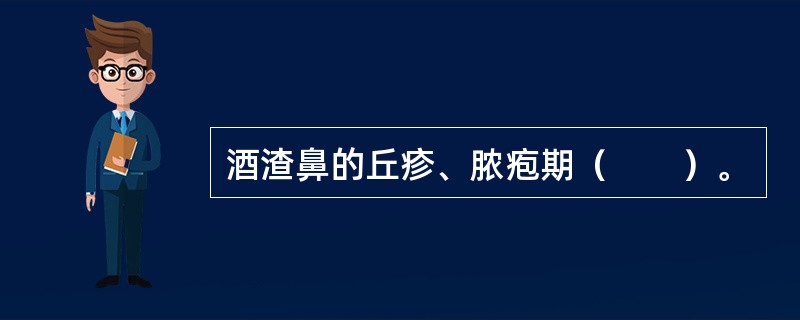 酒渣鼻的丘疹、脓疱期（　　）。