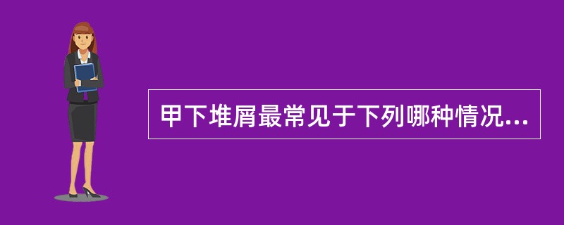 甲下堆屑最常见于下列哪种情况？（　　）