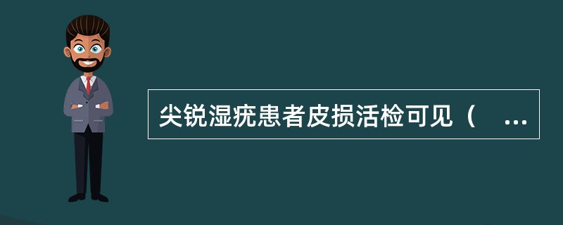 尖锐湿疣患者皮损活检可见（　　）为其特征性病理改变。